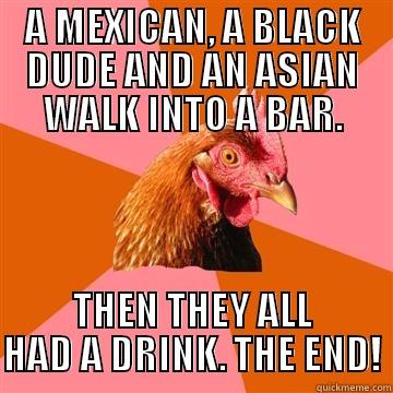 Mex, Black, Asia! - A MEXICAN, A BLACK DUDE AND AN ASIAN WALK INTO A BAR. THEN THEY ALL HAD A DRINK. THE END! Anti-Joke Chicken