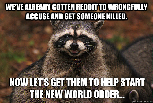 We've already gotten reddit to wrongfully accuse and get someone killed. Now let's get them to help start the New World Order...  Insidious Racoon 2
