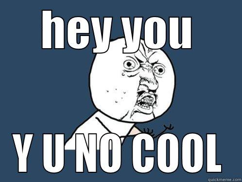 HEY YOU Y U NO COOL Y U No