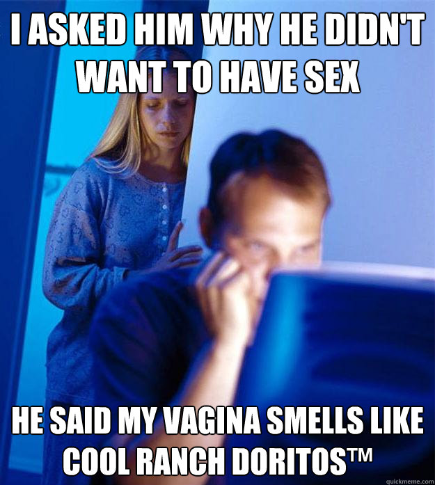 I asked him why he didn't want to have sex He said my vagina smells like Cool Ranch Doritos™  Redditors Wife