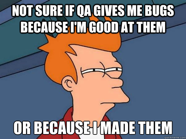 Not sure if QA gives me bugs because I'm good at them or because I made them  Not sure Fry