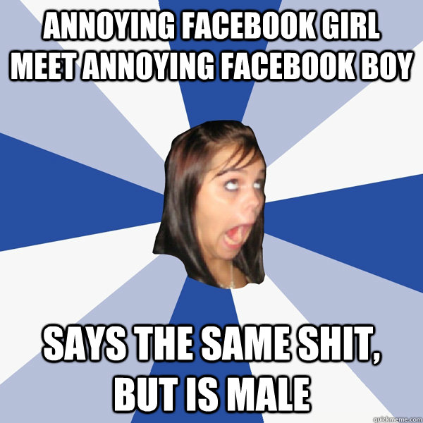 Annoying Facebook girl meet annoying facebook boy Says the same shit, but is male  Annoying Facebook Girl