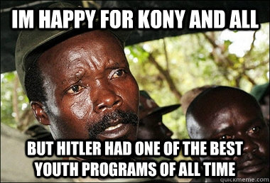 Im happy for Kony and all  but Hitler had one of the best youth programs of all time  Kony