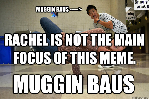 Rachel is not the main focus of this meme. Muggin Baus Muggin Baus ----->  