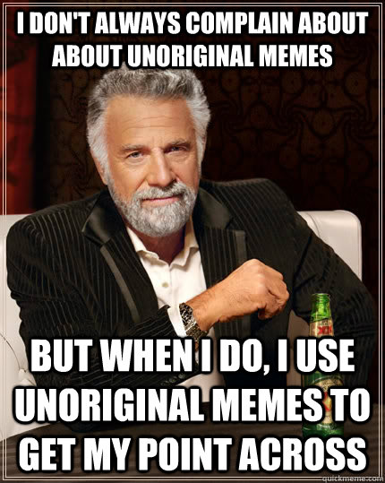 I don't always complain about about unoriginal memes but when I do, i use unoriginal memes to get my point across  The Most Interesting Man In The World