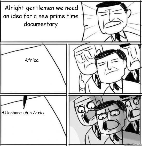 Alright gentlemen we need an idea for a new prime time documentary Africa Attenborough's Africa  alright gentlemen