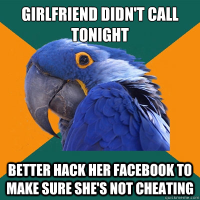 girlfriend didn't call tonight better hack her facebook to make sure she's not cheating  Paranoid Parrot
