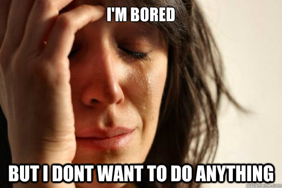 I'm bored but I dont want to do anything  First World Problems