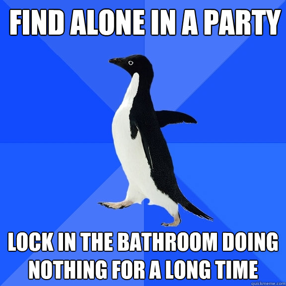 Find alone in a party lock in the bathroom doing nothing for a long time   Socially Awkward Penguin