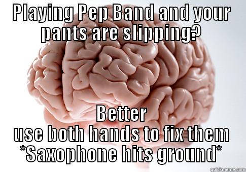 PLAYING PEP BAND AND YOUR PANTS ARE SLIPPING? BETTER USE BOTH HANDS TO FIX THEM *SAXOPHONE HITS GROUND* Scumbag Brain