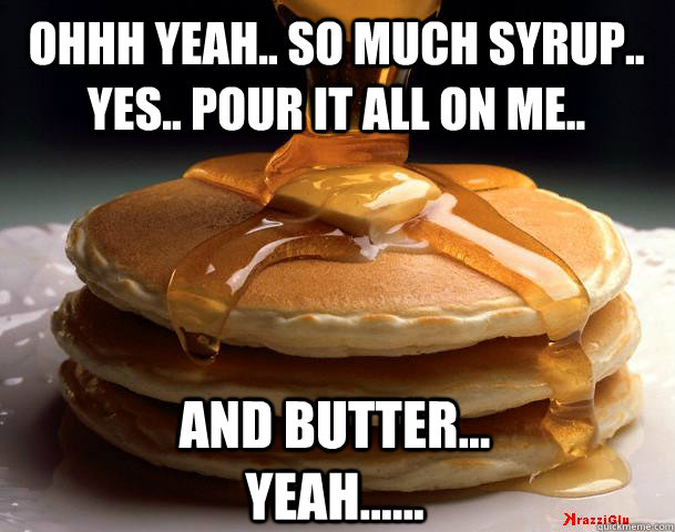 ohhh yeah.. so much syrup.. yes.. pour it all on me..  and butter... yeah......  Pancakes