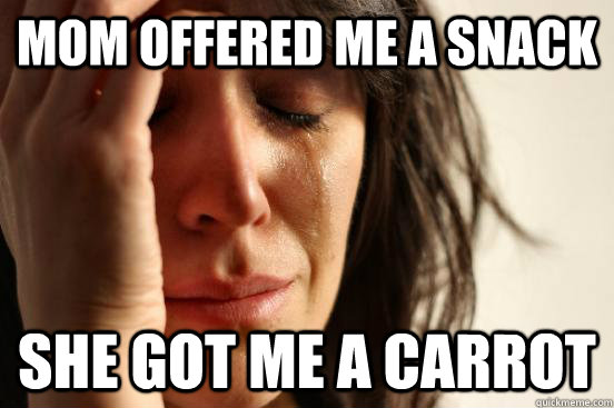 Mom offered me a snack she got me a carrot  First World Problems