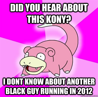 Did you hear about this Kony? I dont know about another black guy running in 2012  Slowpoke Earthquake