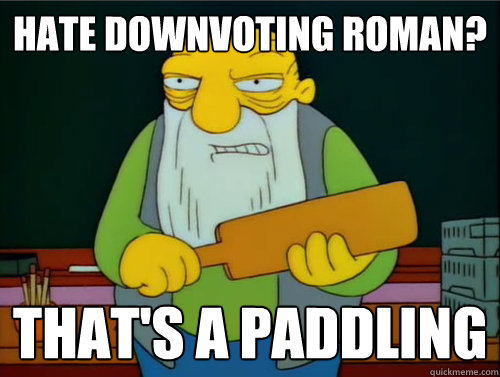 Hate downvoting Roman? That's a paddling - Hate downvoting Roman? That's a paddling  Thats a paddling
