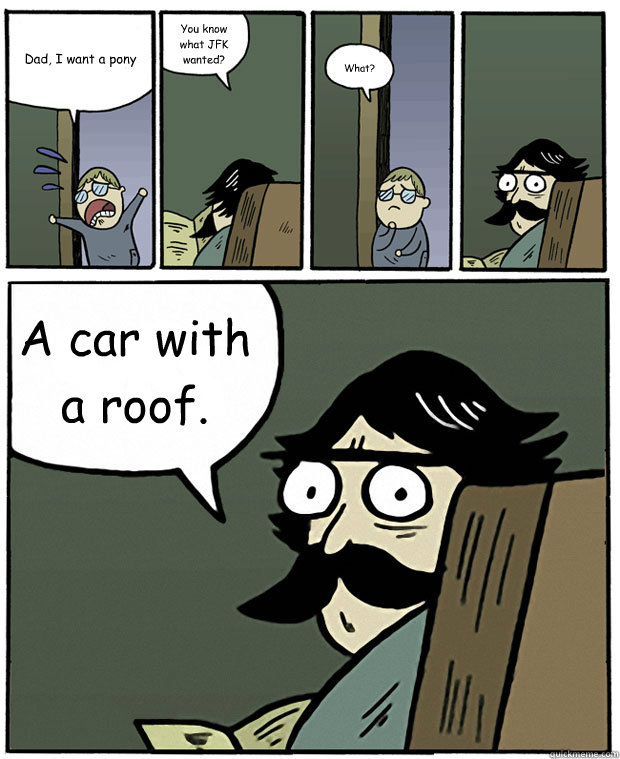 Dad, I want a pony You know what JFK wanted? What? A car with a roof.  Stare Dad