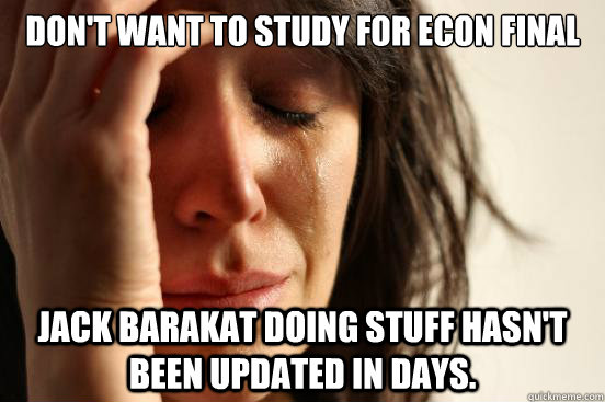 DON'T WANT TO STUDY FOR ECON FINAL JACK BARAKAT DOING STUFF HASN'T BEEN UPDATED IN DAYS.  First World Problems
