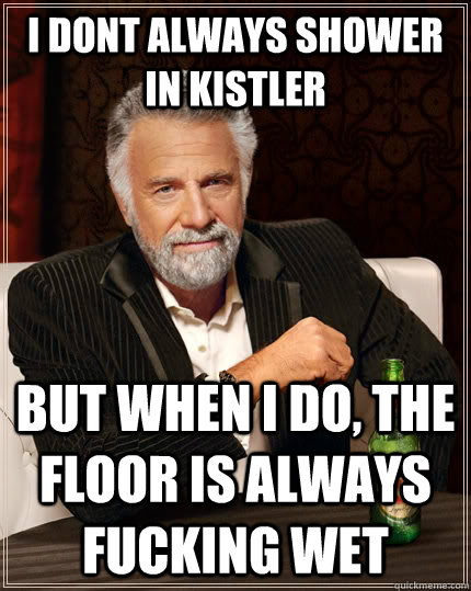 i dont always shower in Kistler but when I do, the floor is always fucking wet  The Most Interesting Man In The World