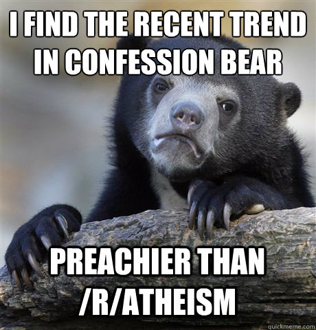I FIND THE RECENT TREND IN CONFESSION BEAR PREACHIER THAN /R/ATHEISM  Confession Bear