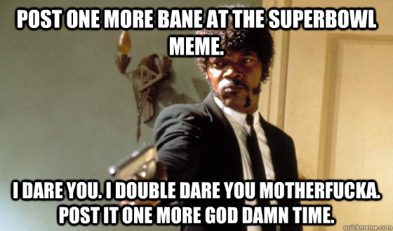 post one more bane at the superbowl meme. I dare you. i double dare you motherfucka. post it one more god damn time.  