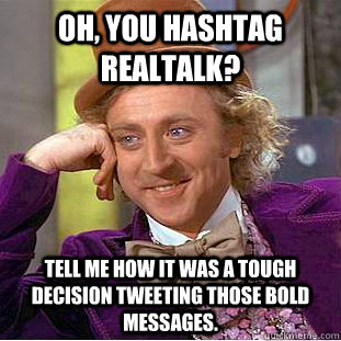 Oh, you hashtag realtalk? Tell me how it was a tough decision tweeting those bold messages.  Condescending Wonka