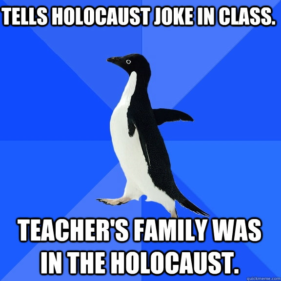 Tells Holocaust joke in class. Teacher's family was in the Holocaust.  Socially Awkward Penguin