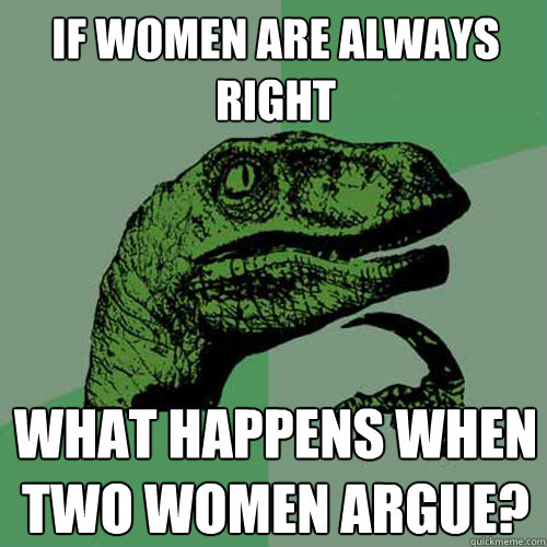 If women are always right what happens when two women argue?  Philosoraptor