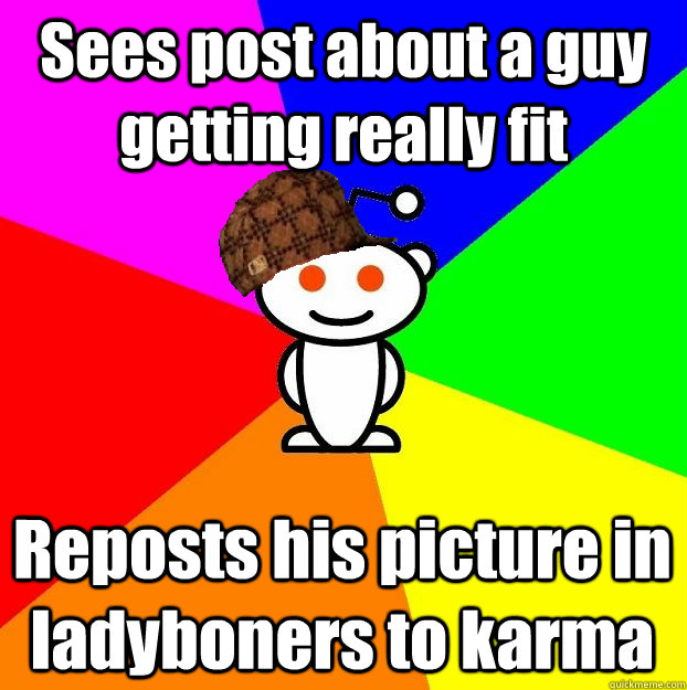 Sees post about a guy getting really fit Reposts his picture in ladyboners to karma  Scumbag Redditor