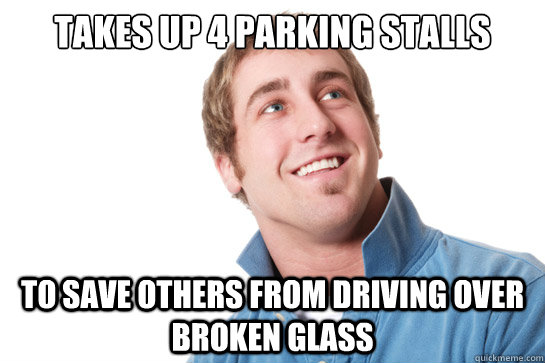Takes up 4 parking stalls to save others from driving over broken glass  Misunderstood D-Bag