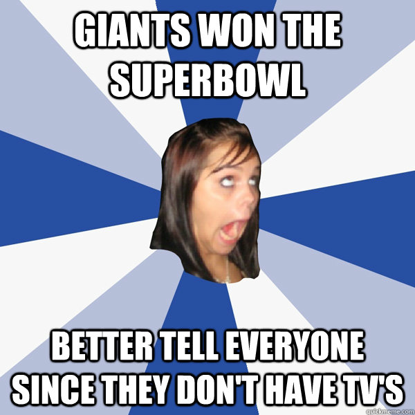 Giants won the superbowl better tell everyone since they don't have Tv's  Annoying Facebook Girl