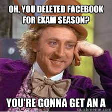 Oh, you deleted facebook for exam season? You're gonna get an A  WILLY WONKA SARCASM