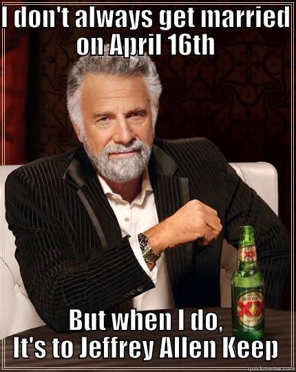 new date - I DON'T ALWAYS GET MARRIED ON APRIL 16TH BUT WHEN I DO, IT'S TO JEFFREY ALLEN KEEP The Most Interesting Man In The World