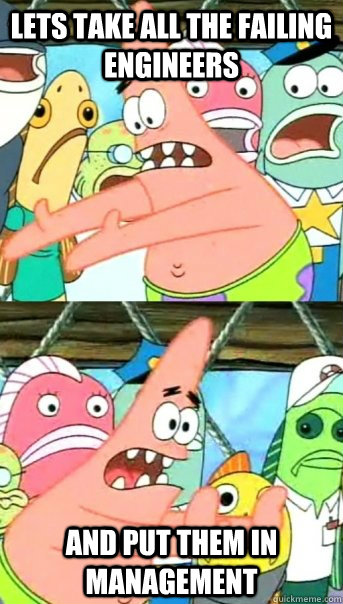 Lets take all the failing Engineers and put them in Management   Push it somewhere else Patrick