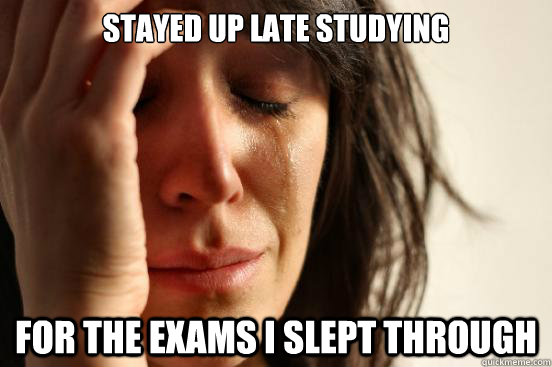 Stayed up late studying  for the exams I slept through  First World Problems