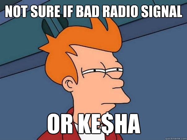 not sure if bad radio signal Or Ke$ha  Futurama Fry