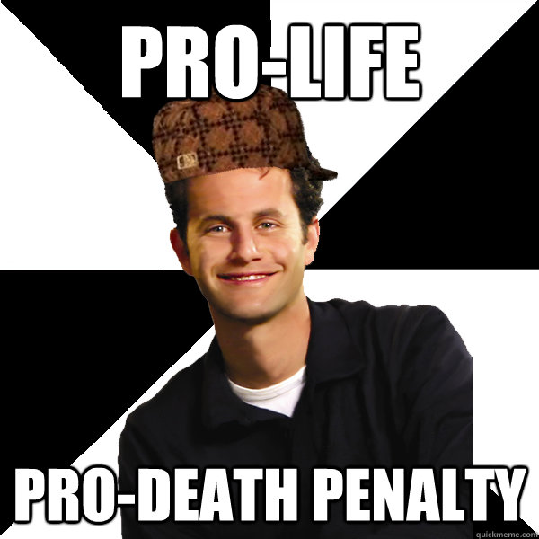Pro-life Pro-Death Penalty - Pro-life Pro-Death Penalty  Scumbag Christian