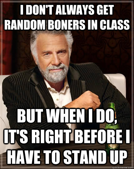 I don't always get random boners in class But when I do, it's right before I have to stand up  The Most Interesting Man In The World