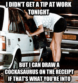 i didn't get a tip at work tonight but i can draw a cockasaurus on the receipt if that's what you're into  Karma Whore