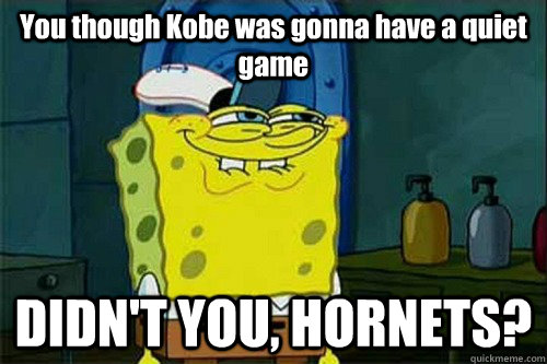 You though Kobe was gonna have a quiet game DIDN'T YOU, HORNETS? - You though Kobe was gonna have a quiet game DIDN'T YOU, HORNETS?  Dont You Squidward