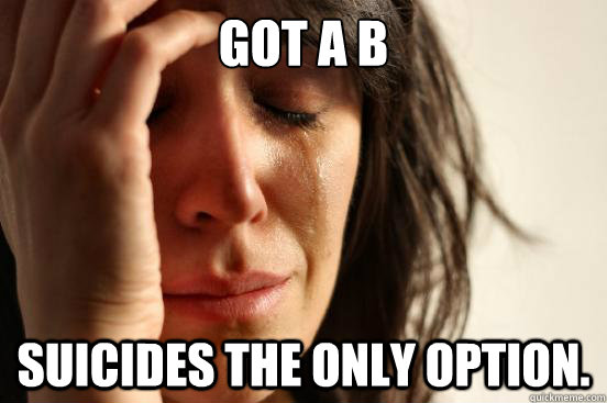 Got a B Suicides the only option.  First World Problems