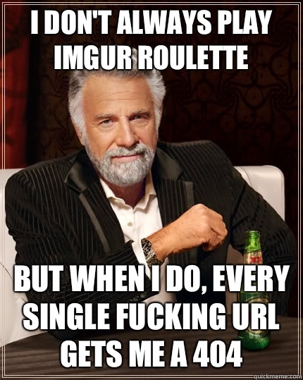 I don't always play imgur roulette But when I do, every single fucking URL gets me a 404  The Most Interesting Man In The World
