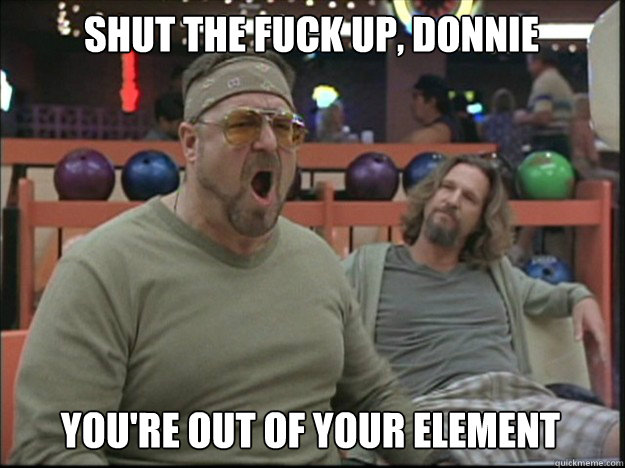 Shut the fuck up, Donnie You're out of your element  