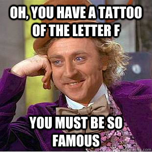 Oh, you have a tattoo of the letter F You must be so famous  Condescending Wonka