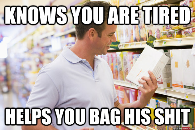 Knows you are tired  Helps you bag his shit - Knows you are tired  Helps you bag his shit  Good Guy Customer