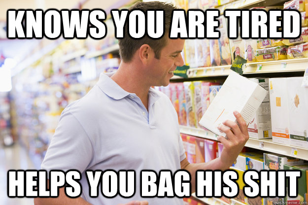 Knows you are tired  Helps you bag his shit  