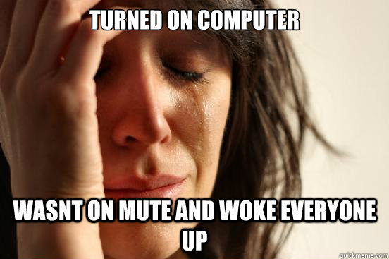 Turned on computer Wasnt on mute and woke everyone up  First World Problems