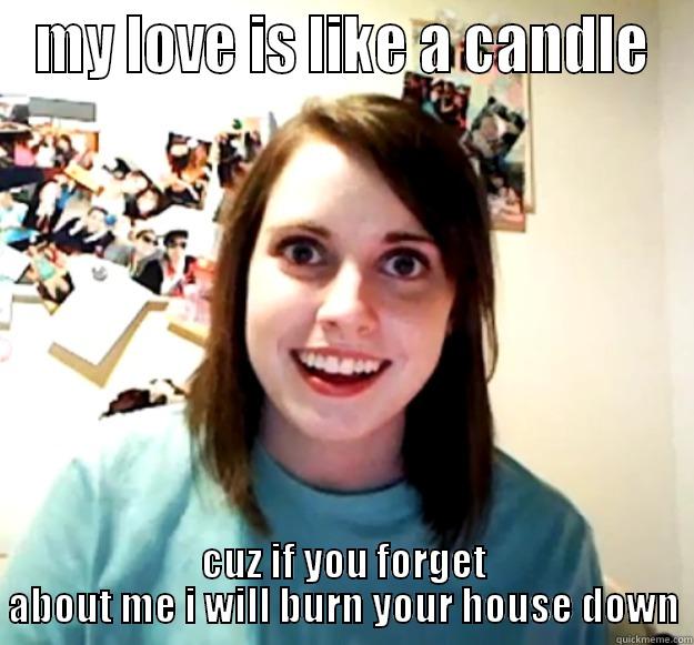MY LOVE IS LIKE A CANDLE CUZ IF YOU FORGET ABOUT ME I WILL BURN YOUR HOUSE DOWN Overly Attached Girlfriend
