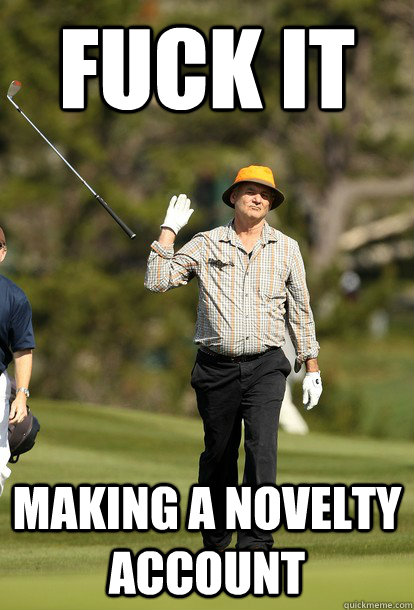 Fuck it Making a novelty account  Bill Murray