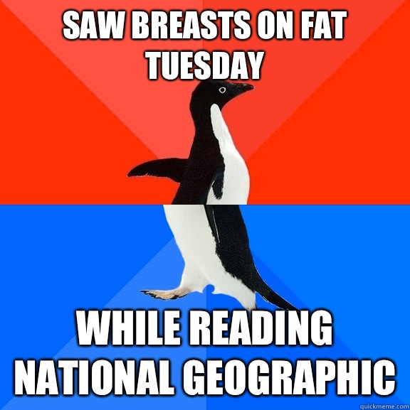 Saw breasts on Fat Tuesday  While reading national geographic   Socially Awesome Awkward Penguin
