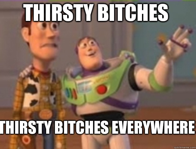 Thirsty bitches Thirsty bitches everywhere - Thirsty bitches Thirsty bitches everywhere  Misc