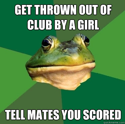 Get thrown out of club by a girl tell mates you scored  Foul Bachelor Frog